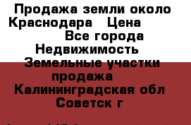 Продажа земли около Краснодара › Цена ­ 700 000 - Все города Недвижимость » Земельные участки продажа   . Калининградская обл.,Советск г.